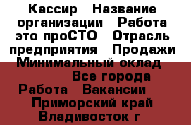 Кассир › Название организации ­ Работа-это проСТО › Отрасль предприятия ­ Продажи › Минимальный оклад ­ 19 850 - Все города Работа » Вакансии   . Приморский край,Владивосток г.